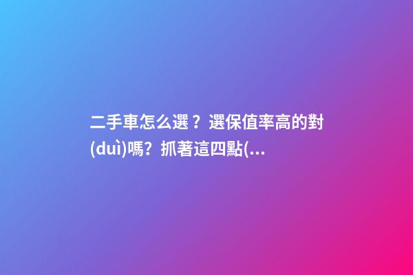 二手車怎么選？選保值率高的對(duì)嗎？抓著這四點(diǎn)就錯(cuò)不了